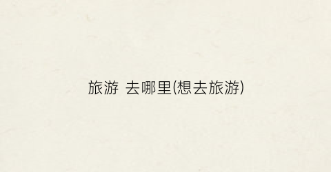 旅游 去哪里(想去旅游)